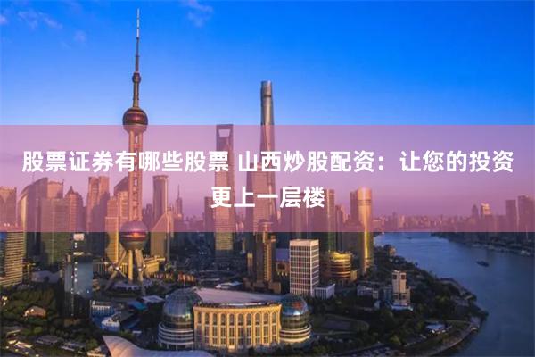 股票证券有哪些股票 山西炒股配资：让您的投资更上一层楼
