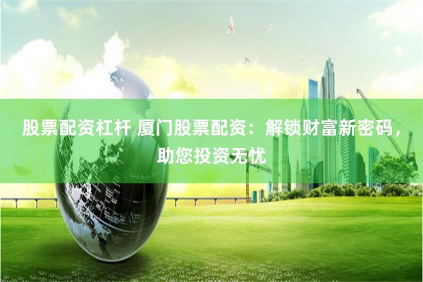 股票配资杠杆 厦门股票配资：解锁财富新密码，助您投资无忧