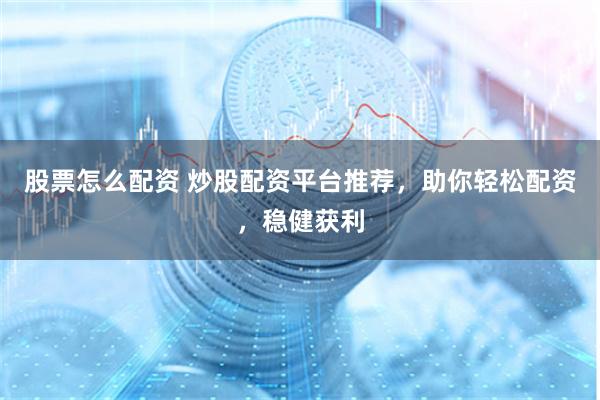 股票怎么配资 炒股配资平台推荐，助你轻松配资，稳健获利