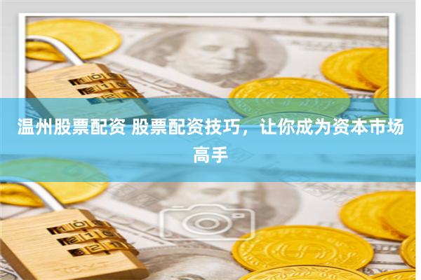 温州股票配资 股票配资技巧，让你成为资本市场高手