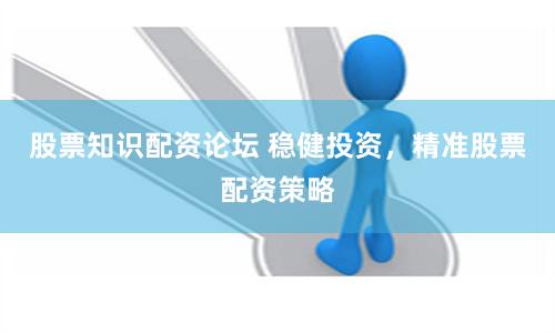 股票知识配资论坛 稳健投资，精准股票配资策略