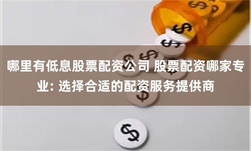 哪里有低息股票配资公司 股票配资哪家专业: 选择合适的配资服务提供商