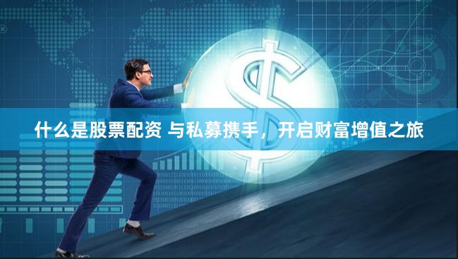 什么是股票配资 与私募携手，开启财富增值之旅