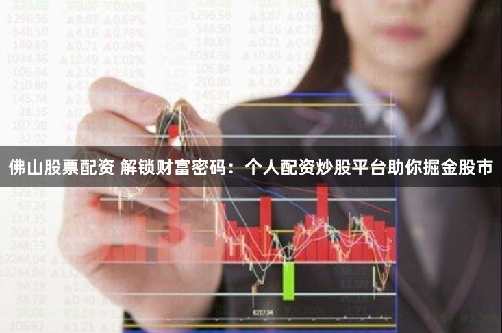 佛山股票配资 解锁财富密码：个人配资炒股平台助你掘金股市
