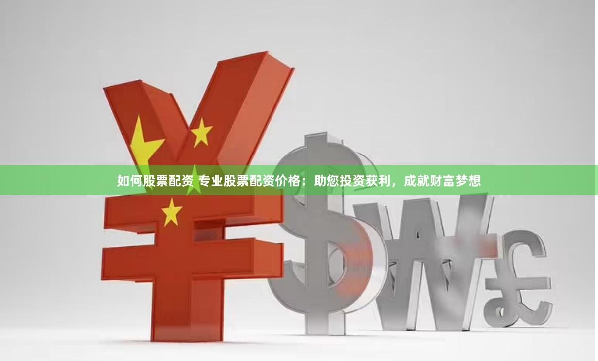如何股票配资 专业股票配资价格：助您投资获利，成就财富梦想
