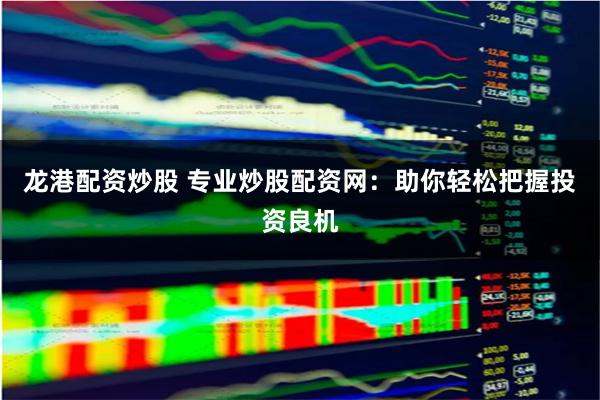 龙港配资炒股 专业炒股配资网：助你轻松把握投资良机
