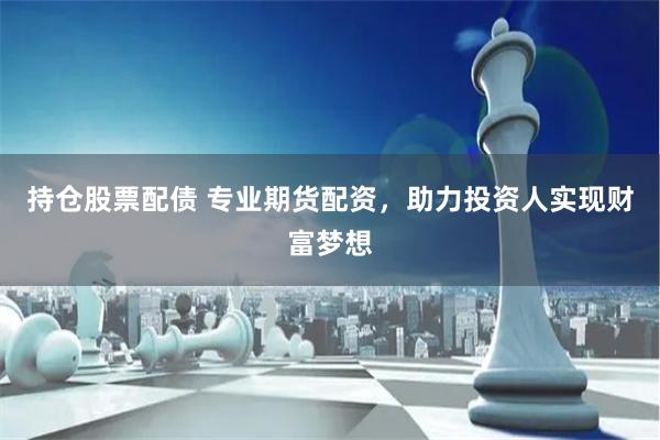 持仓股票配债 专业期货配资，助力投资人实现财富梦想