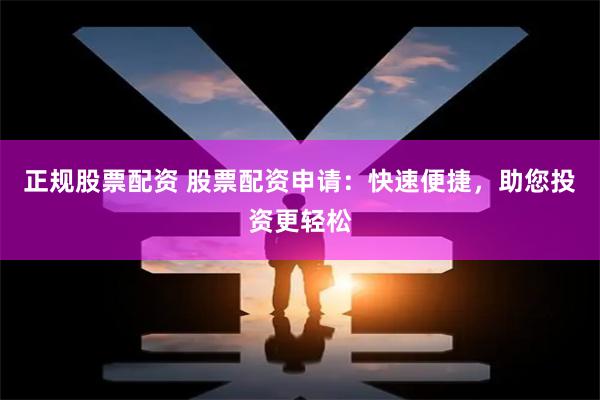 正规股票配资 股票配资申请：快速便捷，助您投资更轻松