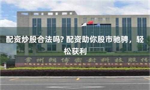 配资炒股合法吗? 配资助你股市驰骋，轻松获利