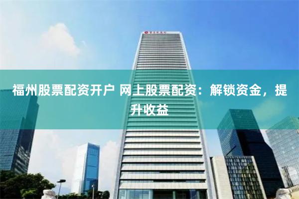 福州股票配资开户 网上股票配资：解锁资金，提升收益