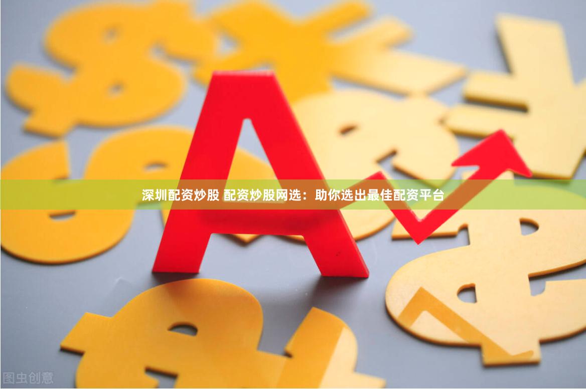 深圳配资炒股 配资炒股网选：助你选出最佳配资平台