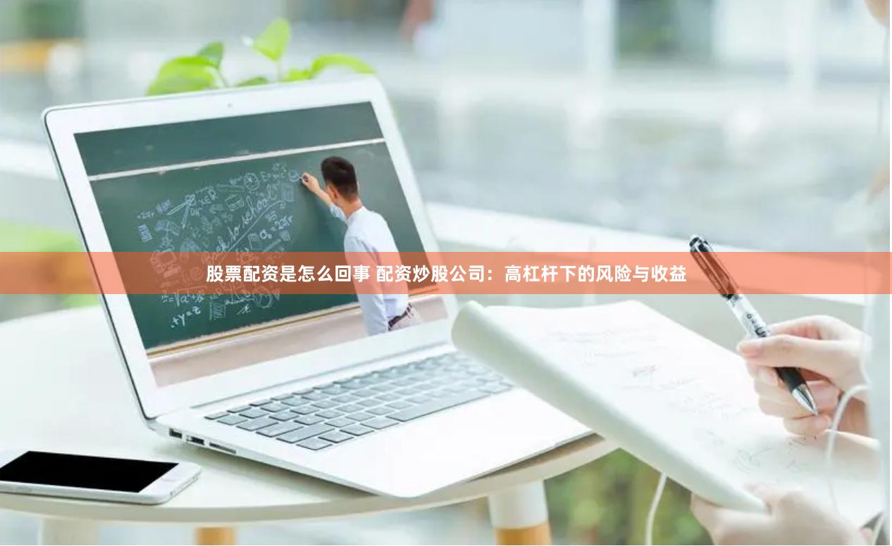 股票配资是怎么回事 配资炒股公司：高杠杆下的风险与收益