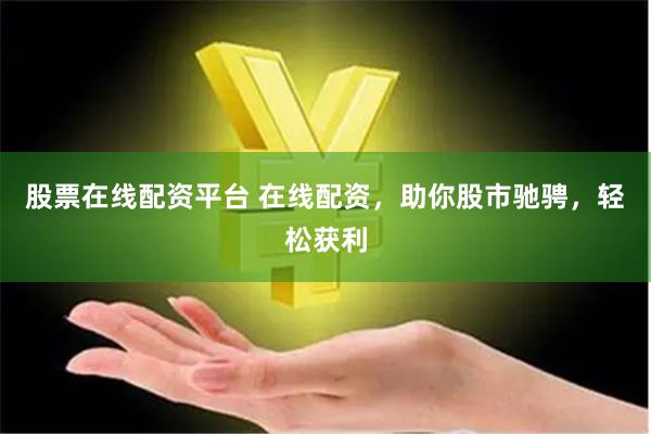 股票在线配资平台 在线配资，助你股市驰骋，轻松获利