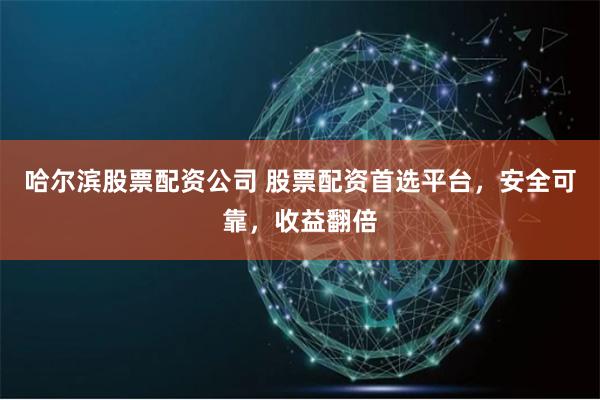 哈尔滨股票配资公司 股票配资首选平台，安全可靠，收益翻倍