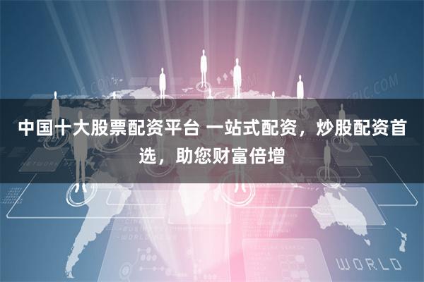 中国十大股票配资平台 一站式配资，炒股配资首选，助您财富倍增