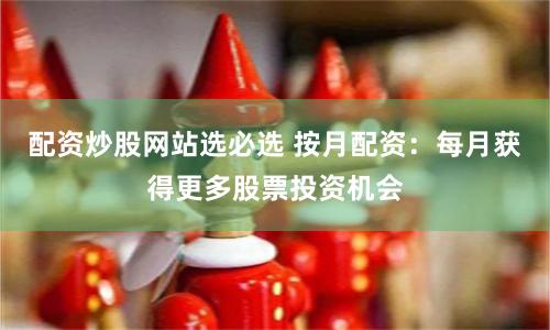 配资炒股网站选必选 按月配资：每月获得更多股票投资机会