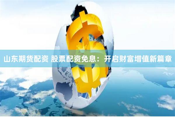 山东期货配资 股票配资免息：开启财富增值新篇章