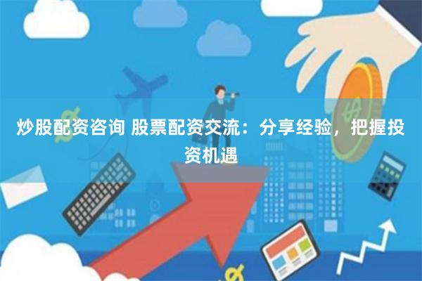炒股配资咨询 股票配资交流：分享经验，把握投资机遇