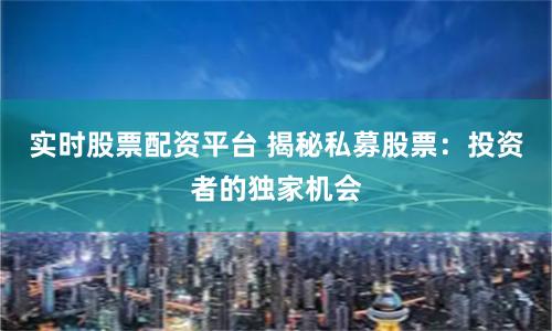 实时股票配资平台 揭秘私募股票：投资者的独家机会