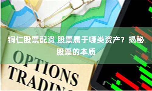 铜仁股票配资 股票属于哪类资产？揭秘股票的本质