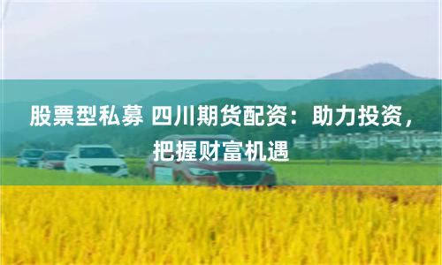 股票型私募 四川期货配资：助力投资，把握财富机遇