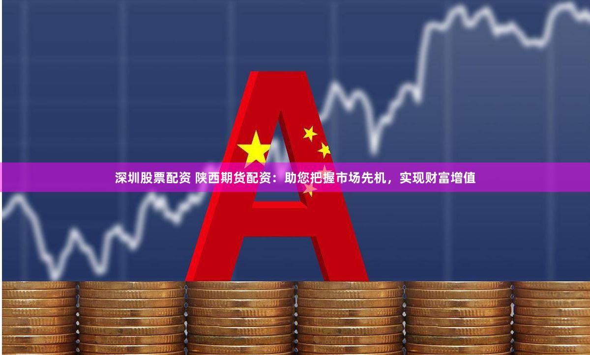 深圳股票配资 陕西期货配资：助您把握市场先机，实现财富增值