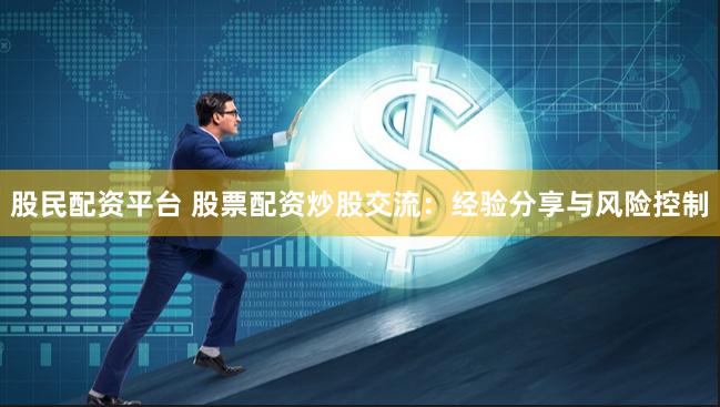 股民配资平台 股票配资炒股交流：经验分享与风险控制