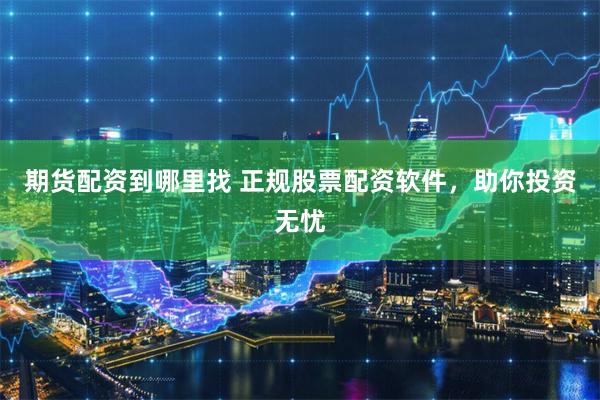 期货配资到哪里找 正规股票配资软件，助你投资无忧