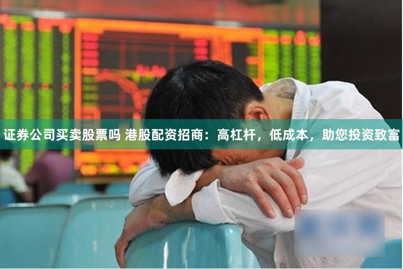 证券公司买卖股票吗 港股配资招商：高杠杆，低成本，助您投资致富