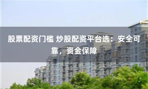 股票配资门槛 炒股配资平台选：安全可靠，资金保障