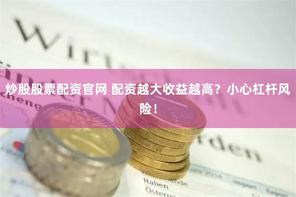 炒股股票配资官网 配资越大收益越高？小心杠杆风险！