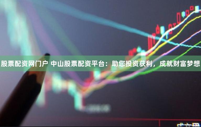 股票配资网门户 中山股票配资平台：助您投资获利，成就财富梦想