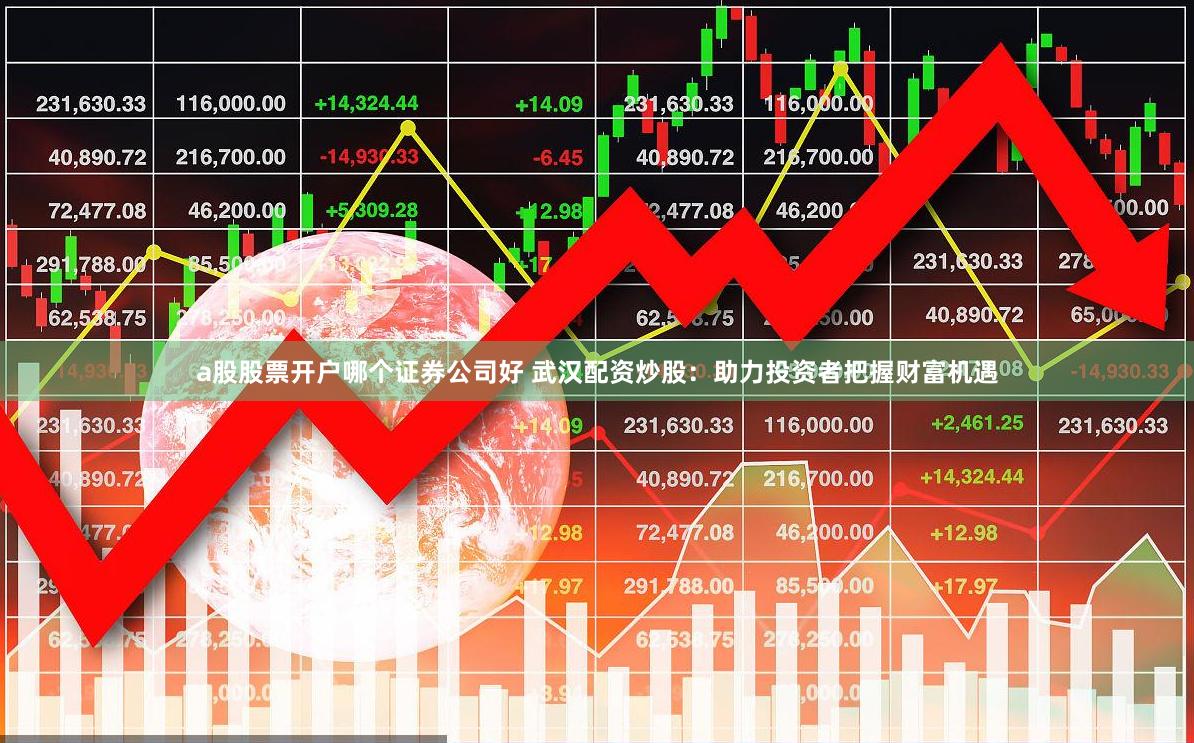 a股股票开户哪个证券公司好 武汉配资炒股：助力投资者把握财富机遇