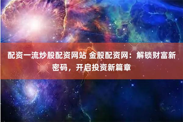 配资一流炒股配资网站 金股配资网：解锁财富新密码，开启投资新篇章