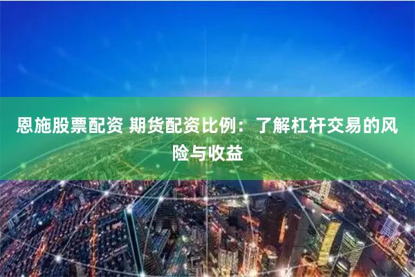 恩施股票配资 期货配资比例：了解杠杆交易的风险与收益
