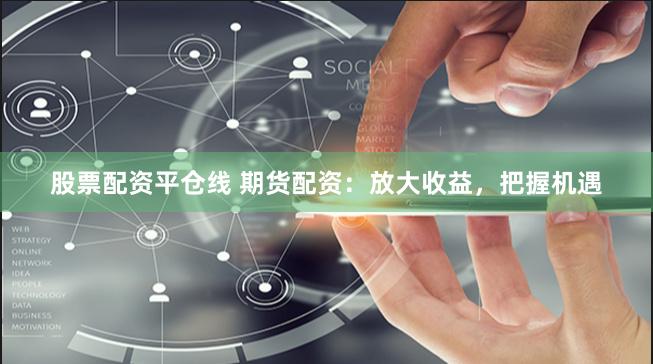 股票配资平仓线 期货配资：放大收益，把握机遇