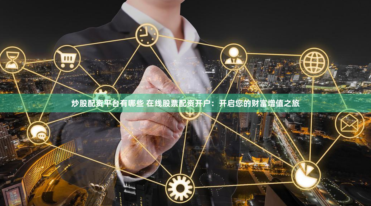 炒股配资平台有哪些 在线股票配资开户：开启您的财富增值之旅