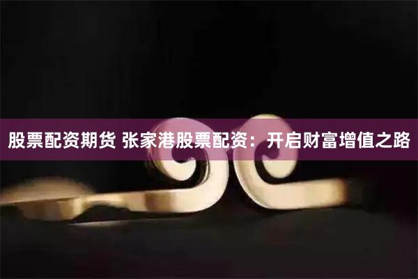 股票配资期货 张家港股票配资：开启财富增值之路