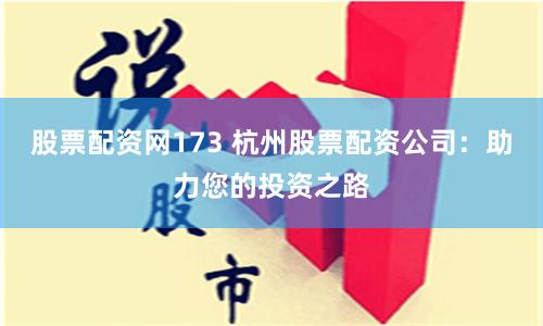 股票配资网173 杭州股票配资公司：助力您的投资之路