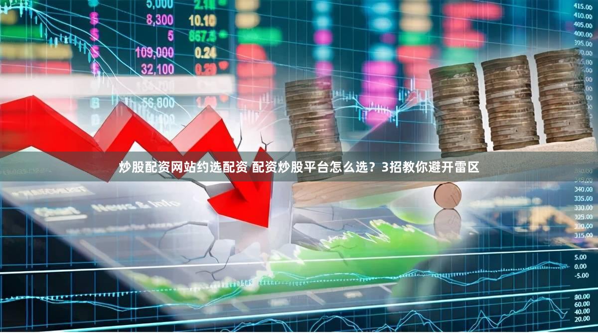 炒股配资网站约选配资 配资炒股平台怎么选？3招教你避开雷区