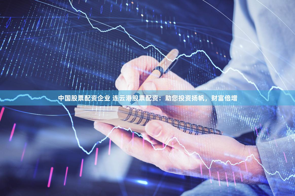 中国股票配资企业 连云港股票配资：助您投资扬帆，财富倍增