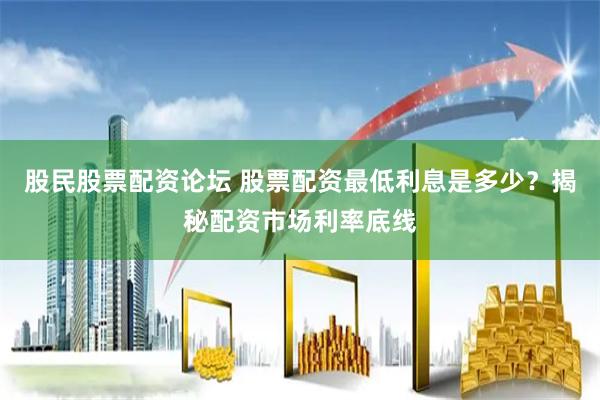 股民股票配资论坛 股票配资最低利息是多少？揭秘配资市场利率底线