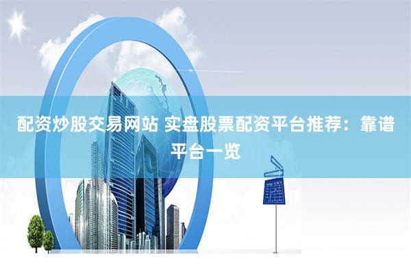 配资炒股交易网站 实盘股票配资平台推荐：靠谱平台一览