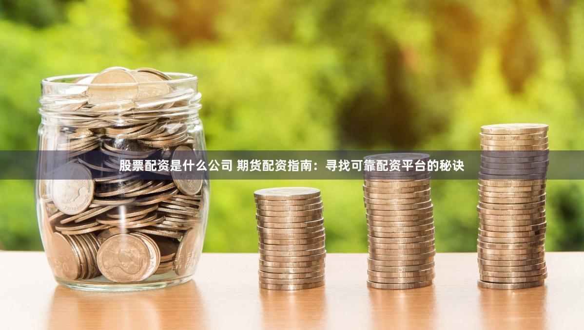 股票配资是什么公司 期货配资指南：寻找可靠配资平台的秘诀