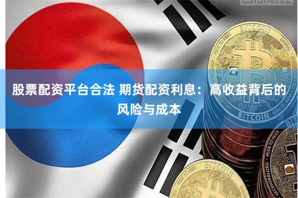 股票配资平台合法 期货配资利息：高收益背后的风险与成本