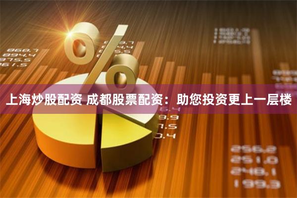上海炒股配资 成都股票配资：助您投资更上一层楼