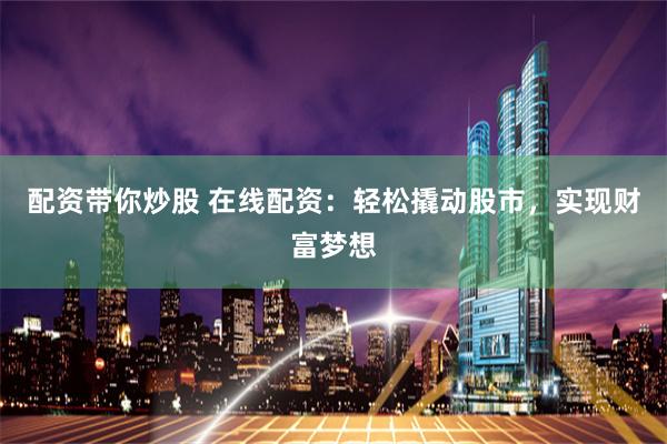 配资带你炒股 在线配资：轻松撬动股市，实现财富梦想