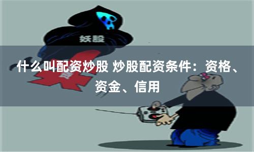 什么叫配资炒股 炒股配资条件：资格、资金、信用