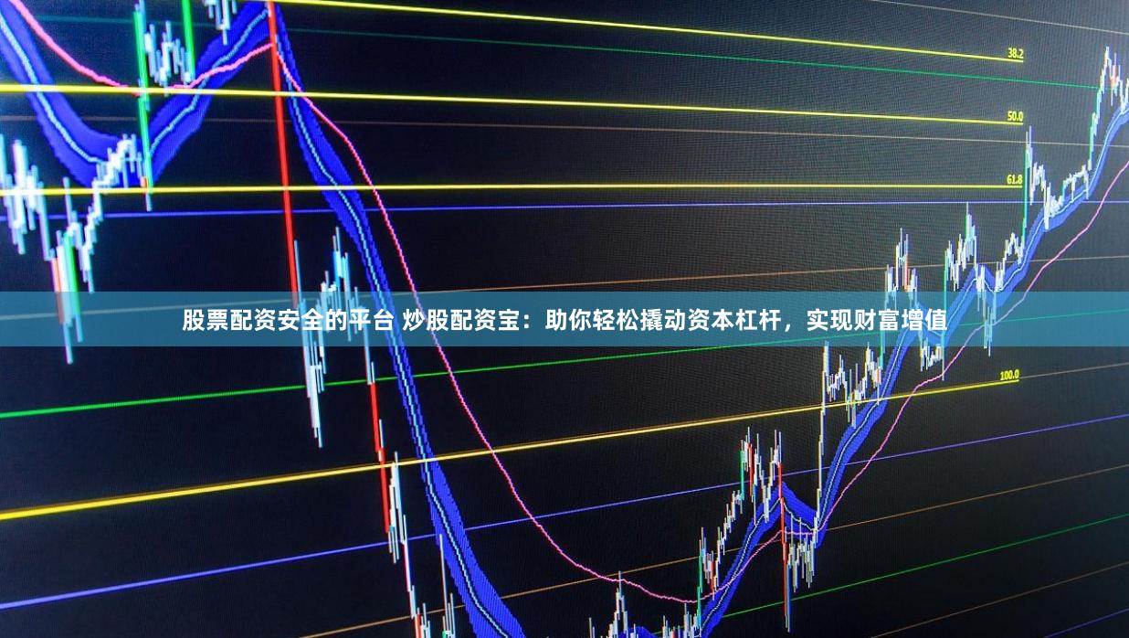 股票配资安全的平台 炒股配资宝：助你轻松撬动资本杠杆，实现财富增值