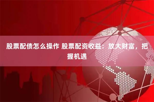 股票配债怎么操作 股票配资收益：放大财富，把握机遇